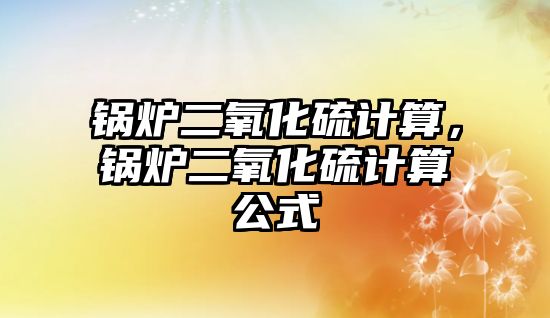 鍋爐二氧化硫計算，鍋爐二氧化硫計算公式