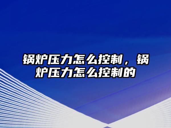 鍋爐壓力怎么控制，鍋爐壓力怎么控制的