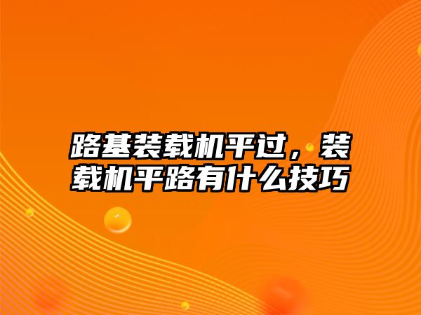 路基裝載機平過，裝載機平路有什么技巧