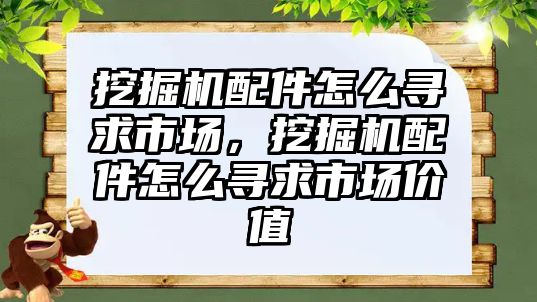 挖掘機配件怎么尋求市場，挖掘機配件怎么尋求市場價值