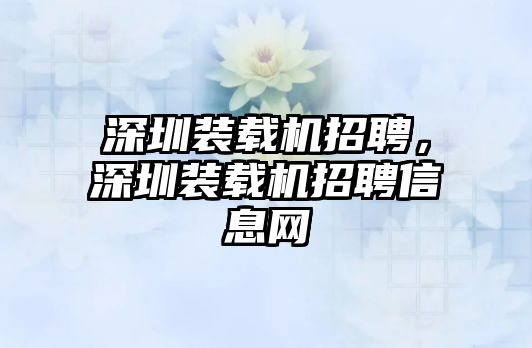 深圳裝載機招聘，深圳裝載機招聘信息網