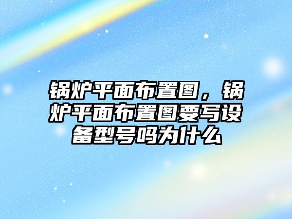 鍋爐平面布置圖，鍋爐平面布置圖要寫設備型號嗎為什么