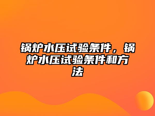 鍋爐水壓試驗條件，鍋爐水壓試驗條件和方法