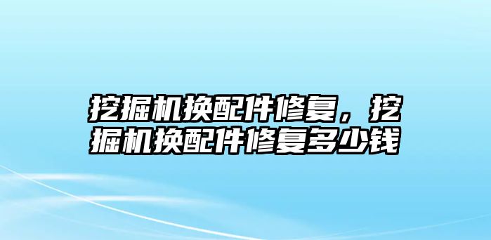 挖掘機換配件修復(fù)，挖掘機換配件修復(fù)多少錢