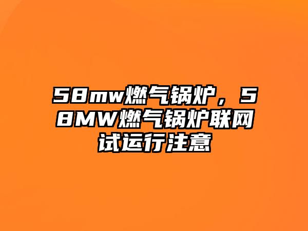 58mw燃氣鍋爐，58MW燃氣鍋爐聯網試運行注意