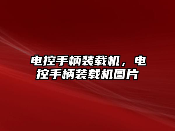 電控手柄裝載機，電控手柄裝載機圖片