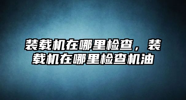 裝載機在哪里檢查，裝載機在哪里檢查機油