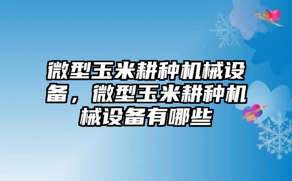 微型玉米耕種機械設備，微型玉米耕種機械設備有哪些