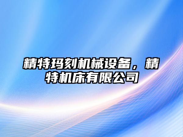 精特瑪刻機械設(shè)備，精特機床有限公司