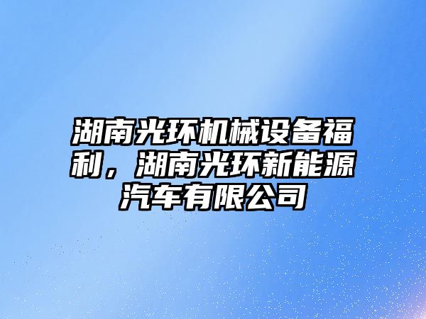 湖南光環機械設備福利，湖南光環新能源汽車有限公司