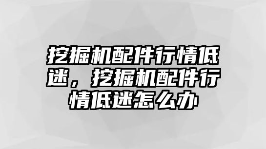 挖掘機配件行情低迷，挖掘機配件行情低迷怎么辦