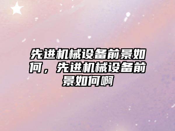 先進機械設備前景如何，先進機械設備前景如何啊