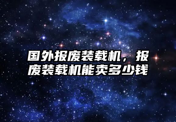 國(guó)外報(bào)廢裝載機(jī)，報(bào)廢裝載機(jī)能賣多少錢