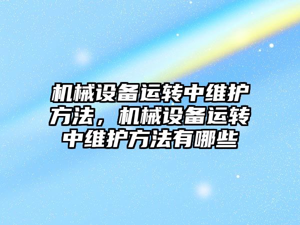 機械設備運轉中維護方法，機械設備運轉中維護方法有哪些