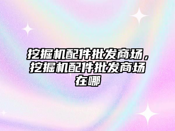 挖掘機(jī)配件批發(fā)商場，挖掘機(jī)配件批發(fā)商場在哪