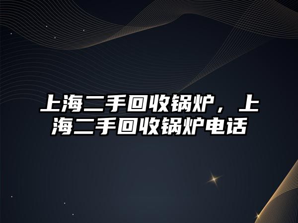 上海二手回收鍋爐，上海二手回收鍋爐電話