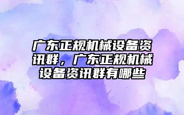 廣東正規(guī)機械設備資訊群，廣東正規(guī)機械設備資訊群有哪些