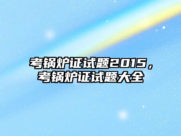 考鍋爐證試題2015，考鍋爐證試題大全