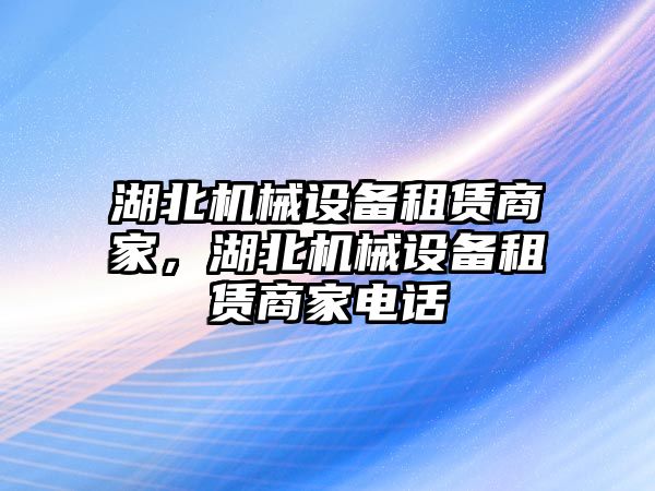 湖北機(jī)械設(shè)備租賃商家，湖北機(jī)械設(shè)備租賃商家電話