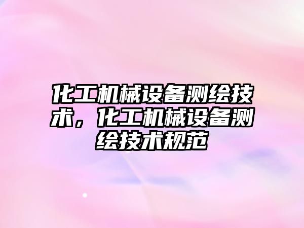 化工機械設備測繪技術，化工機械設備測繪技術規范