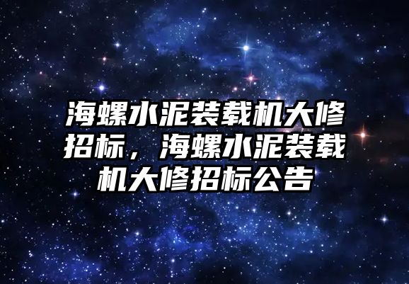 海螺水泥裝載機大修招標，海螺水泥裝載機大修招標公告