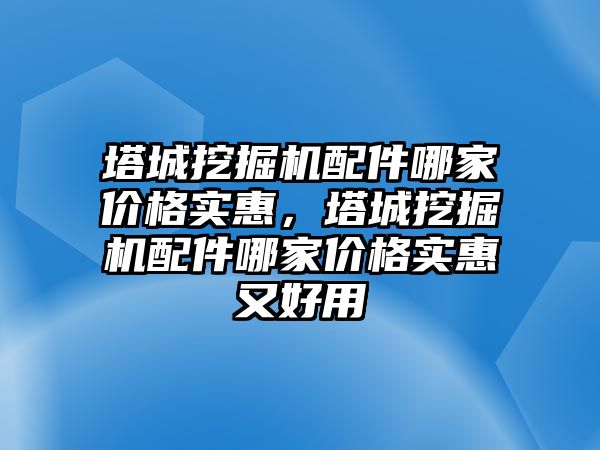 塔城挖掘機配件哪家價格實惠，塔城挖掘機配件哪家價格實惠又好用