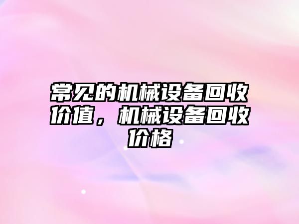 常見的機械設備回收價值，機械設備回收價格