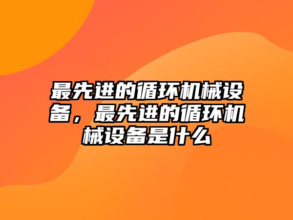 最先進的循環機械設備，最先進的循環機械設備是什么