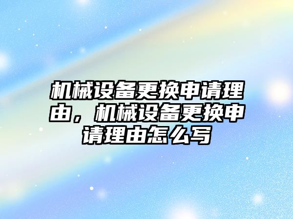 機械設備更換申請理由，機械設備更換申請理由怎么寫