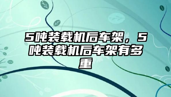 5噸裝載機(jī)后車架，5噸裝載機(jī)后車架有多重