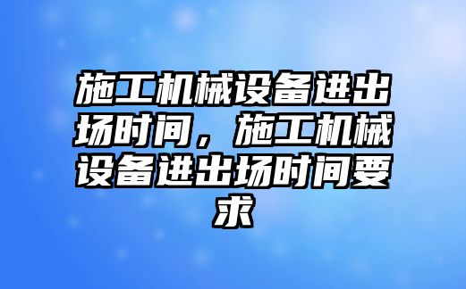 施工機械設備進出場時間，施工機械設備進出場時間要求