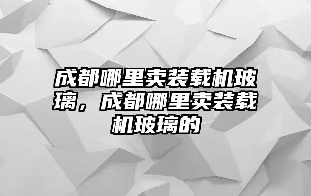 成都哪里賣裝載機玻璃，成都哪里賣裝載機玻璃的