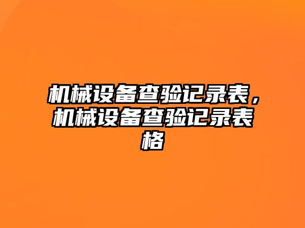 機(jī)械設(shè)備查驗記錄表，機(jī)械設(shè)備查驗記錄表格