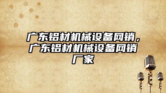 廣東鋁材機械設備網銷，廣東鋁材機械設備網銷廠家