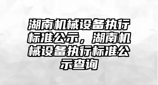 湖南機械設備執行標準公示，湖南機械設備執行標準公示查詢