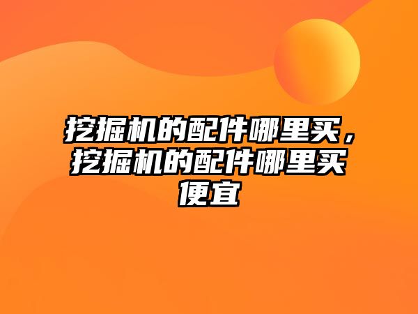 挖掘機(jī)的配件哪里買(mǎi)，挖掘機(jī)的配件哪里買(mǎi)便宜