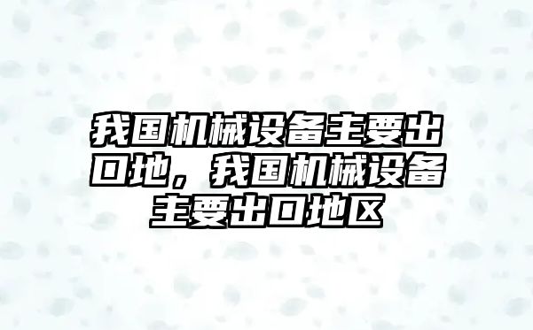 我國機械設備主要出口地，我國機械設備主要出口地區