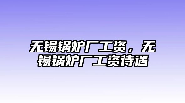 無錫鍋爐廠工資，無錫鍋爐廠工資待遇