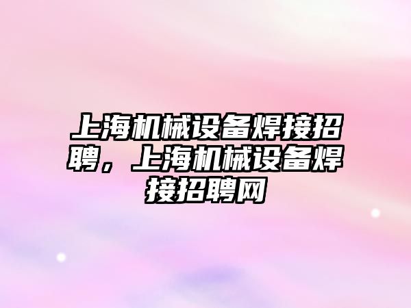 上海機械設備焊接招聘，上海機械設備焊接招聘網