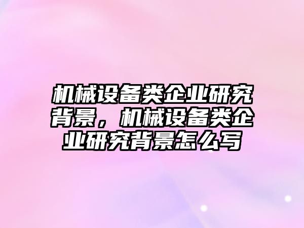 機械設備類企業研究背景，機械設備類企業研究背景怎么寫