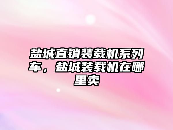 鹽城直銷裝載機系列車，鹽城裝載機在哪里賣