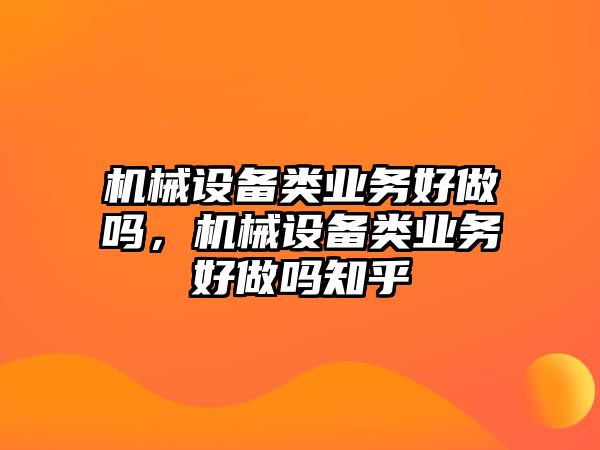 機械設備類業務好做嗎，機械設備類業務好做嗎知乎