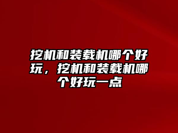 挖機(jī)和裝載機(jī)哪個好玩，挖機(jī)和裝載機(jī)哪個好玩一點