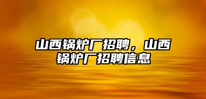 山西鍋爐廠招聘，山西鍋爐廠招聘信息