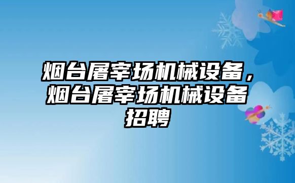 煙臺屠宰場機械設(shè)備，煙臺屠宰場機械設(shè)備招聘