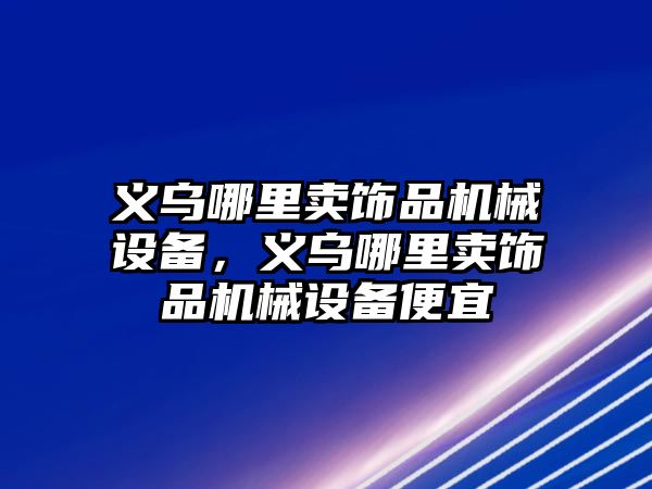 義烏哪里賣飾品機械設備，義烏哪里賣飾品機械設備便宜