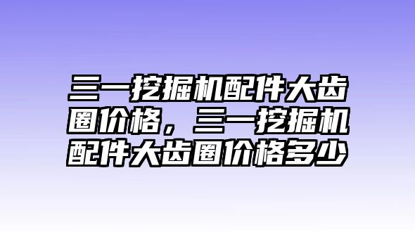 三一挖掘機(jī)配件大齒圈價格，三一挖掘機(jī)配件大齒圈價格多少