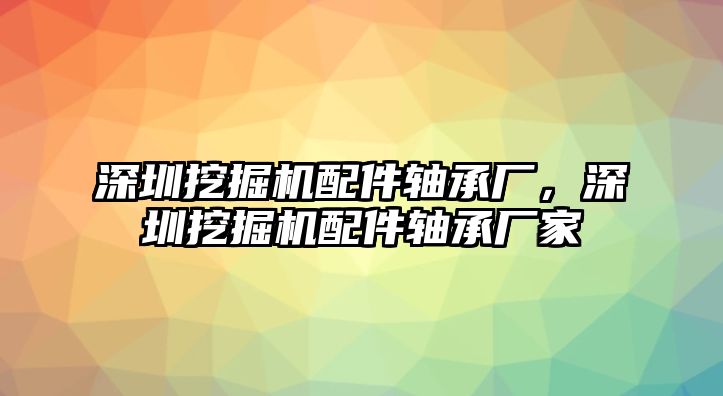 深圳挖掘機配件軸承廠，深圳挖掘機配件軸承廠家