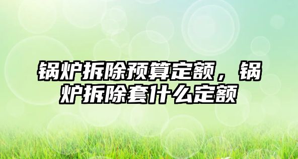 鍋爐拆除預算定額，鍋爐拆除套什么定額