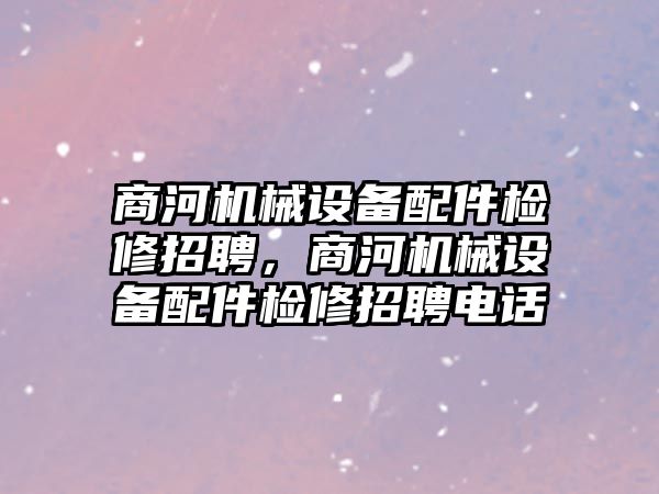 商河機械設備配件檢修招聘，商河機械設備配件檢修招聘電話